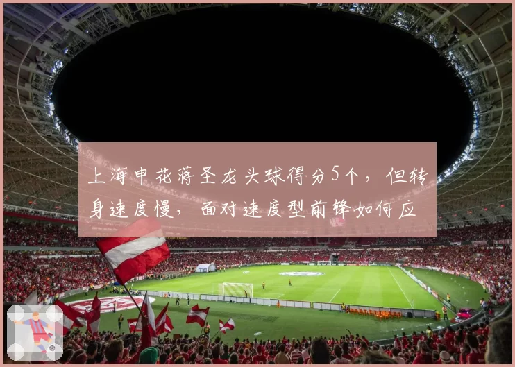 上海申花蒋圣龙头球得分5个，但转身速度慢，面对速度型前锋如何应对？