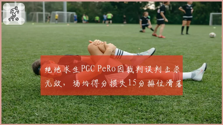绝地求生PGC PeRo因裁判误判击杀无效，场均得分损失15分排位滑落
