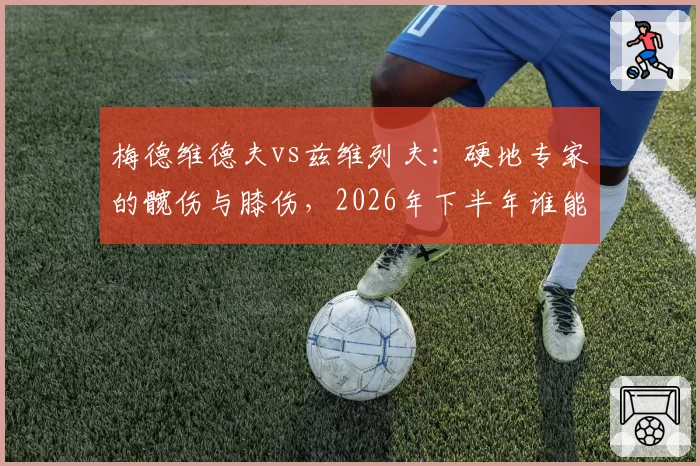 梅德维德夫vs兹维列夫：硬地专家的髋伤与膝伤，2026年下半年谁能强势归来？