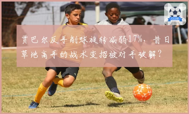 贾巴尔反手削球旋转减弱17%，昔日草地高手的战术变招被对手破解？