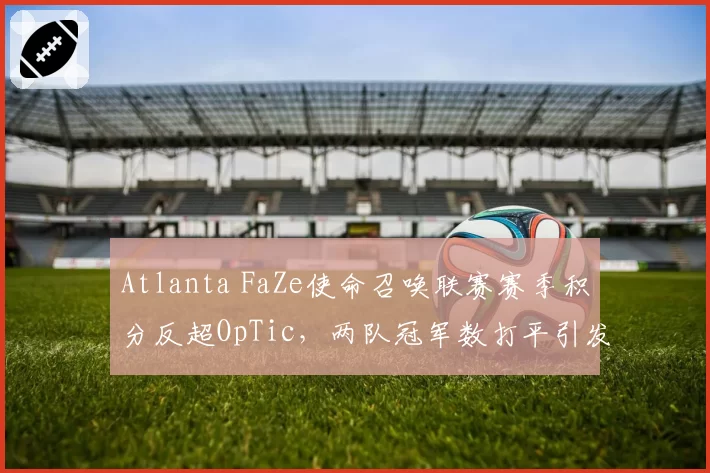Atlanta FaZe使命召唤联赛赛季积分反超OpTic，两队冠军数打平引发争论
