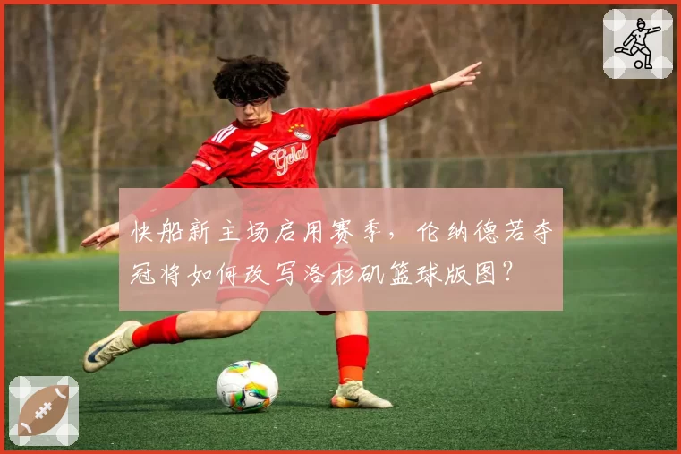 快船新主场启用赛季，伦纳德若夺冠将如何改写洛杉矶篮球版图？