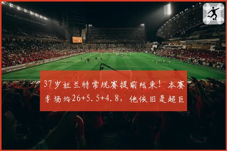 37岁杜兰特常规赛提前结束!本赛季场均26+5.5+4.8,他依旧是超巨