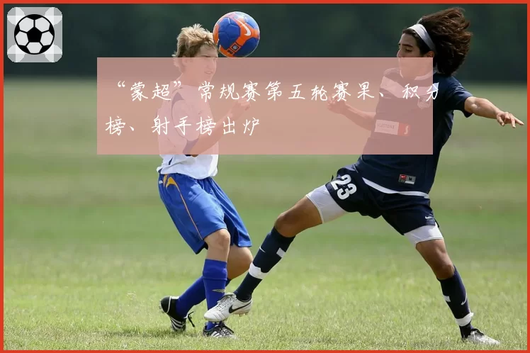 “蒙超”常规赛第五轮赛果、积分榜、射手榜出炉