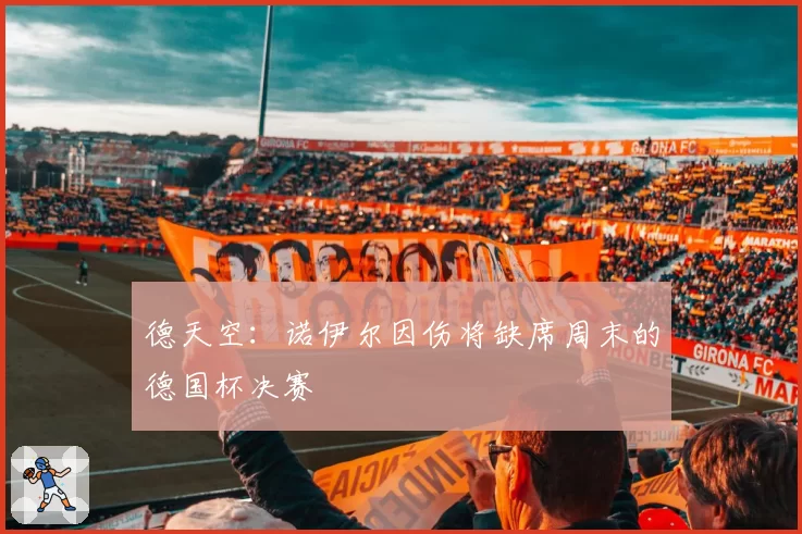 德天空：诺伊尔因伤将缺席周末的德国杯决赛
