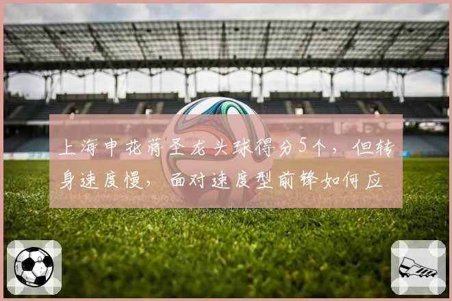 上海申花蒋圣龙头球得分5个，但转身速度慢，面对速度型前锋如何应对？