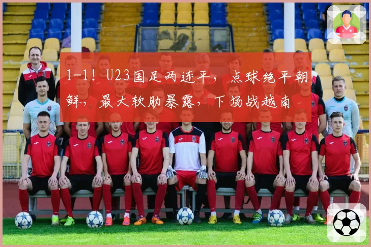 1-1！U23国足两连平，点球绝平朝鲜，最大软肋暴露，下场战越南