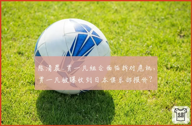 陈清晨_贾一凡组合面临拆对危机，贾一凡被曝收到日本俱乐部报价？