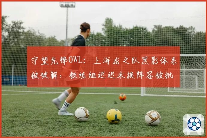 守望先锋OWL：上海龙之队黑影体系被破解，教练组迟迟未换阵容被批反应迟钝