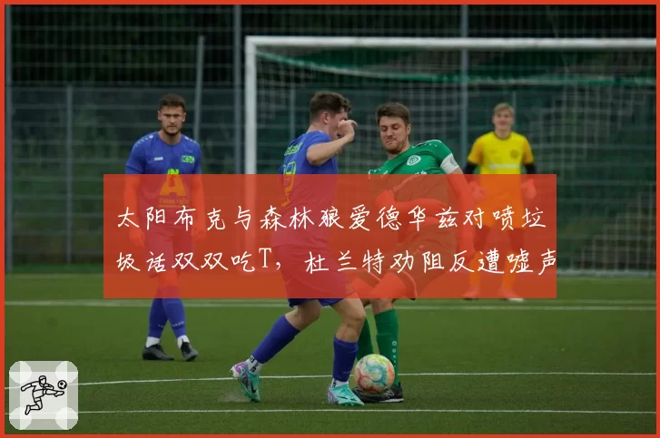 太阳布克与森林狼爱德华兹对喷垃圾话双双吃T,杜兰特劝阻反遭嘘声