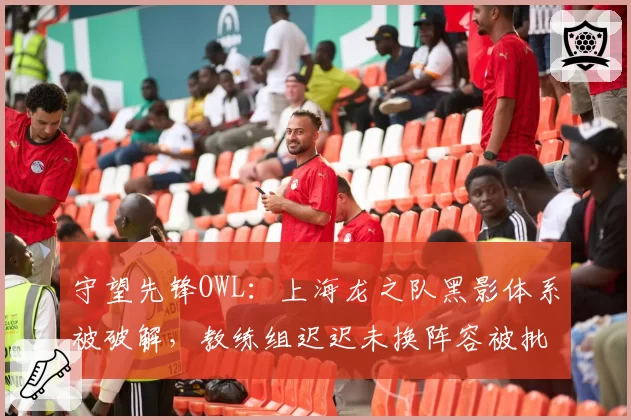 守望先锋OWL：上海龙之队黑影体系被破解，教练组迟迟未换阵容被批反应迟钝