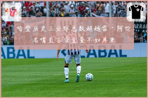 哈登历史三分球总数超越雷·阿伦，名嘴直言含金量不如库里