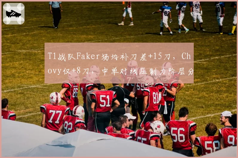 T1战队Faker场均补刀差+15刀，Chovy仅+8刀，中单对线压制力阶层分化