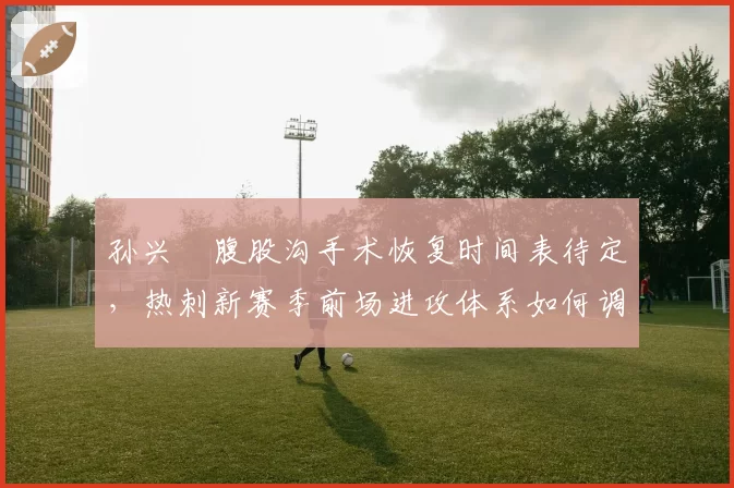 孙兴慜腹股沟手术恢复时间表待定，热刺新赛季前场进攻体系如何调整？